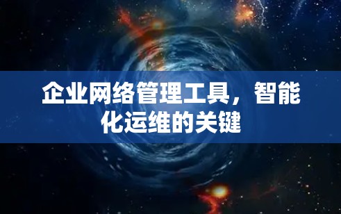 企业网络管理工具,智能化运维的关键 企业网络管理工具,智能化运维的关键