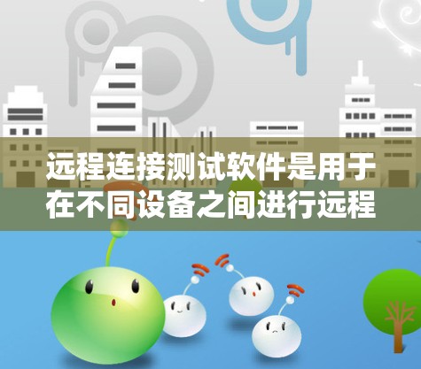 远程连接测试软件是用于在不同设备之间进行远程控制和测试的工具。这些软件通常支持跨平台操作，允许用户在不同操作系统上进行远程连接和操作。以下是一些常见的远程连接测试软件，并简要介绍它们的功能和适用场景