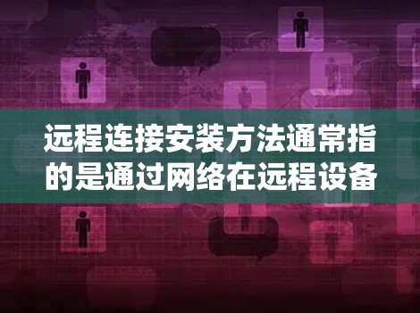 远程连接安装方法通常指的是通过网络在远程设备上安装软件、配置系统或进行其他管理操作。以下是一些常用的远程连接安装方法和工具 远程连接安装方法通常指的是通过网络在远程设备上安装软件、配置系统或进行其他管理操作。以下是一些常用的远程连接安装方法和工具