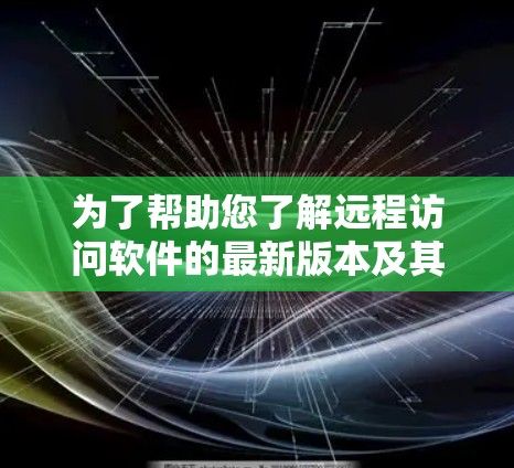 为了帮助您了解远程访问软件的最新版本及其相关信息,请参考以下步骤 为了帮助您了解远程访问软件的最新版本及其相关信息,请参考以下步骤