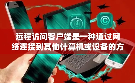 远程访问客户端是一种通过网络连接到其他计算机或设备的方法,常见于技术支持、系统管理或便捷的远程办公需求。以下是一些常用的远程访问方法和工具 远程访问客户端是一种通过网络连接到其他计算机或设备的方法,常见于技术支持、系统管理或便捷的远程办公需求。以下是一些常用的远程访问方法和工具