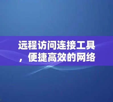 远程访问连接工具,便捷高效的网络管理解决方案 远程访问连接工具,便捷高效的网络管理解决方案