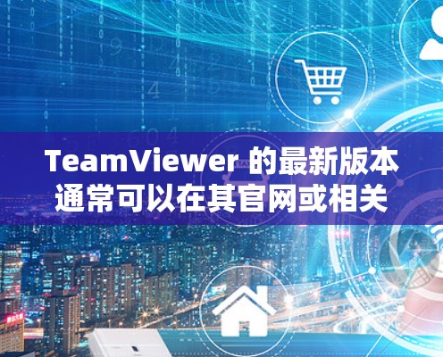 TeamViewer 的最新版本通常可以在其官网或相关应用商店找到。如果你想获取最新版本,可以按照以下步骤操作 TeamViewer 的最新版本通常可以在其官网或相关应用商店找到。如果你想获取最新版本,可以按照以下步骤操作