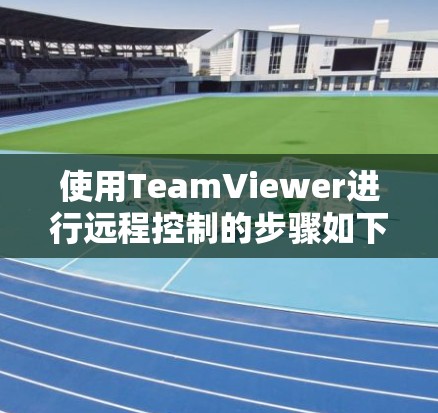使用TeamViewer进行远程控制的步骤如下