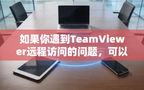 如果你遇到TeamViewer远程访问的问题,可以按照以下步骤进行排查和解决 如果你遇到TeamViewer远程访问的问题,可以按照以下步骤进行排查和解决