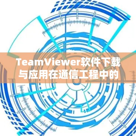 TeamViewer软件下载与应用在通信工程中的应用分析 TeamViewer软件下载与应用在通信工程中的应用分析