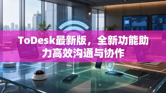 ToDesk最新版,全新功能助力高效沟通与协作 ToDesk最新版,全新功能助力高效沟通与协作