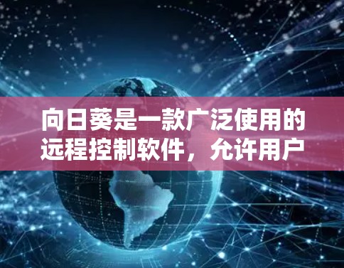 向日葵是一款广泛使用的远程控制软件,允许用户远程访问和控制其他计算机或设备。以下是使用向日葵远程控制的步骤和注意事项