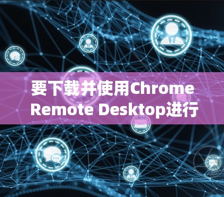要下载并使用Chrome Remote Desktop进行远程控制,可以按照以下步骤操作