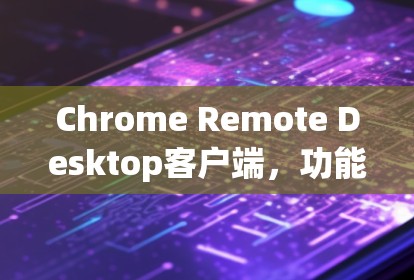 Chrome Remote Desktop客户端,功能与应用解析 Chrome Remote Desktop客户端,功能与应用解析
