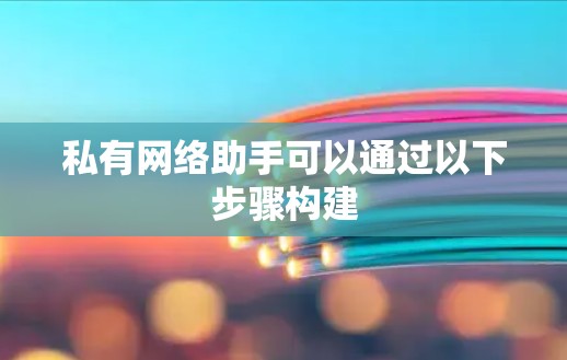 私有网络助手可以通过以下步骤构建