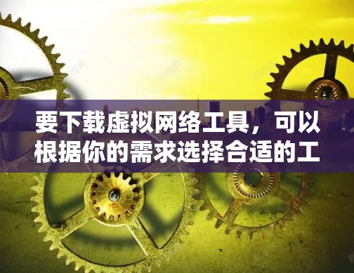要下载虚拟网络工具，可以根据你的需求选择合适的工具。以下是一些常用的虚拟网络工具及其下载链接