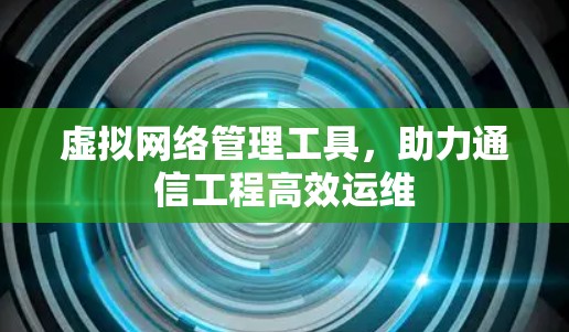 虚拟网络管理工具,助力通信工程高效运维