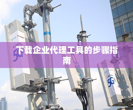 下载企业代理工具的步骤指南 下载企业代理工具的步骤指南