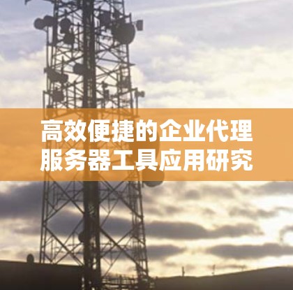 高效便捷的企业代理服务器工具应用研究