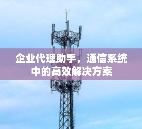 企业代理助手,通信系统中的高效解决方案 企业代理助手,通信系统中的高效解决方案