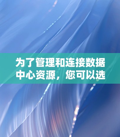 为了管理和连接数据中心资源，您可以选择以下数据中心连接工具，根据您的需求和场景进行搭配使用