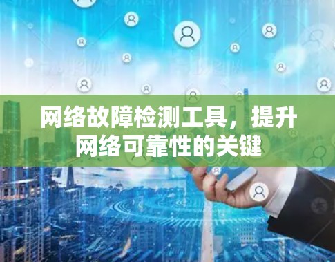 网络故障检测工具,提升网络可靠性的关键 网络故障检测工具,提升网络可靠性的关键