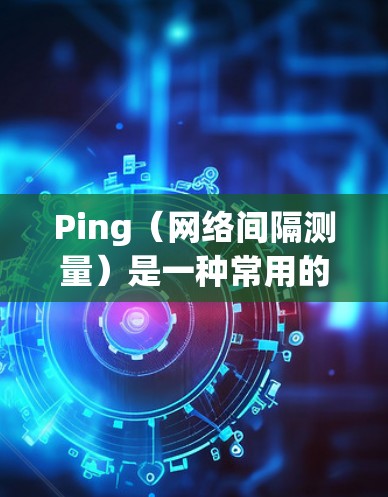 Ping(网络间隔测量)是一种常用的网络工具,用于测试两个网络设备之间的连接状态、延迟和数据包丢失情况。以下是关于Ping线路检测的详细说明 Ping(网络间隔测量)是一种常用的网络工具,用于测试两个网络设备之间的连接状态、延迟和数据包丢失情况。以下是关于Ping线路检测的详细说明