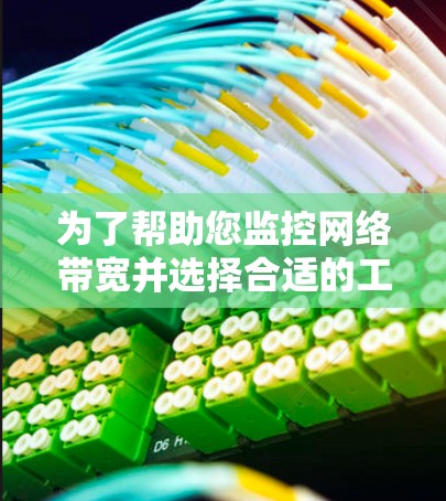为了帮助您监控网络带宽并选择合适的工具,以下是一个清晰的总结和建议 为了帮助您监控网络带宽并选择合适的工具,以下是一个清晰的总结和建议