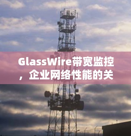 GlassWire带宽监控，企业网络性能的关键