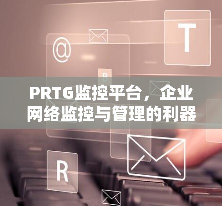 PRTG监控平台,企业网络监控与管理的利器 PRTG监控平台,企业网络监控与管理的利器