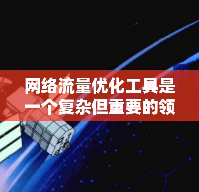 网络流量优化工具是一个复杂但重要的领域，涉及到多种工具和技术，以帮助管理员提高网络性能和效率。以下是对这些工具的总结和建议