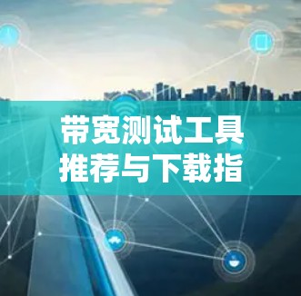 带宽测试工具推荐与下载指南 带宽测试工具推荐与下载指南