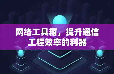 网络工具箱,提升通信工程效率的利器 网络工具箱,提升通信工程效率的利器