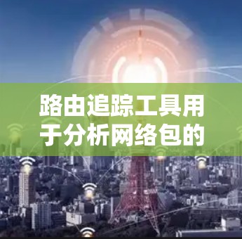 路由追踪工具用于分析网络包的传输路径，帮助调试网络连接问题或优化网络性能。常用的路由追踪工具包括
