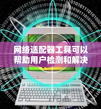 网络适配器工具可以帮助用户检测和解决网络连接问题,优化网络性能。以下是一些常用的工具和方法 网络适配器工具可以帮助用户检测和解决网络连接问题,优化网络性能。以下是一些常用的工具和方法