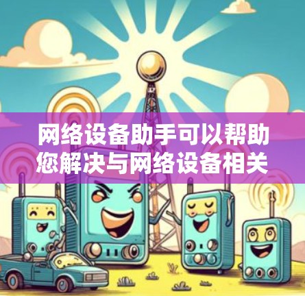 网络设备助手可以帮助您解决与网络设备相关的问题,提供配置指南和技术支持。以下是一些常见的网络设备使用建议和问题解答 网络设备助手可以帮助您解决与网络设备相关的问题,提供配置指南和技术支持。以下是一些常见的网络设备使用建议和问题解答