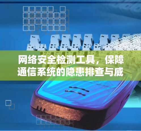 网络安全检测工具,保障通信系统的隐患排查与威胁防御 网络安全检测工具,保障通信系统的隐患排查与威胁防御