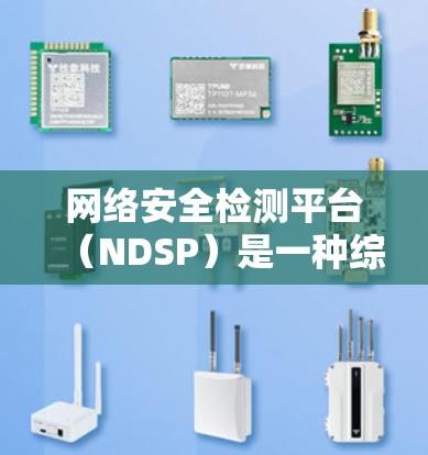 网络安全检测平台（NDSP）是一种综合性的安全解决方案，旨在实时监控、检测和应对网络威胁，保障网络安全。以下是对NDSP的详细分析和总结