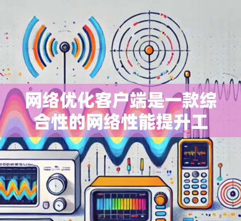 <strong>网络优化</strong>客户端是一款综合性的网络性能提升工具,旨在通过多种技术手段优化网络连接,提升数据传输效率和用户体验。以下是<strong>网络优化</strong>客户端的主要功能和实现原理