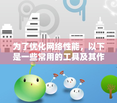 为了优化网络性能,以下是一些常用的工具及其作用和使用方法的总结 为了优化网络性能,以下是一些常用的工具及其作用和使用方法的总结