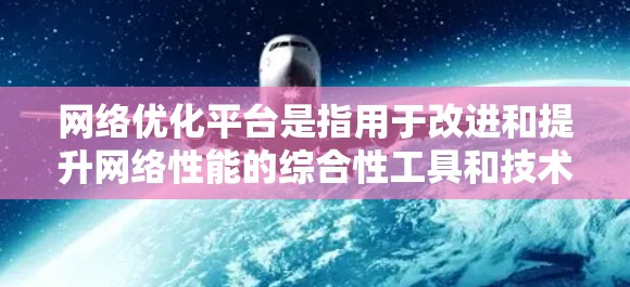<strong>网络优化</strong>平台是指用于改进和提升网络性能的综合性工具和技术集合,涵盖多个方面以确保网络的高效、稳定和安全运行。以下是对<strong>网络优化</strong>平台的详细分析