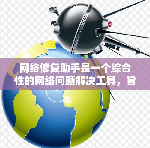 网络修复助手是一个综合性的网络问题解决工具,旨在帮助用户检测、诊断和优化网络连接。以下是该工具的主要功能和使用步骤 网络修复助手是一个综合性的网络问题解决工具,旨在帮助用户检测、诊断和优化网络连接。以下是该工具的主要功能和使用步骤