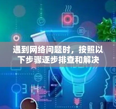 遇到网络问题时,按照以下步骤逐步排查和解决 遇到网络问题时,按照以下步骤逐步排查和解决