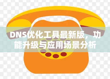 DNS优化工具最新版,功能升级与应用场景分析 DNS优化工具最新版,功能升级与应用场景分析