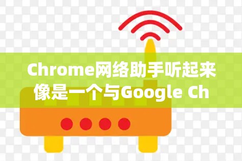 Chrome网络助手听起来像是一个与Google Chrome浏览器相关的网络工具或扩展插件。以下是一些可能的解释和相关信息