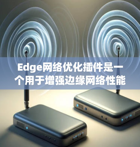 Edge<strong>网络优化</strong>插件是一个用于增强边缘网络性能的工具,通过智能路由优化、QoS管理、网络监控和故障恢复等功能,帮助用户提升网络效率和稳定性。以下是对该插件的详细分析和总结
