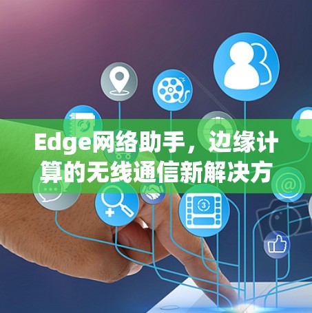 Edge网络助手,边缘计算的无线通信新解决方案 Edge网络助手,边缘计算的无线通信新解决方案