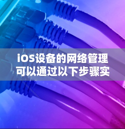 iOS设备的网络管理可以通过以下步骤实现 iOS设备的网络管理可以通过以下步骤实现