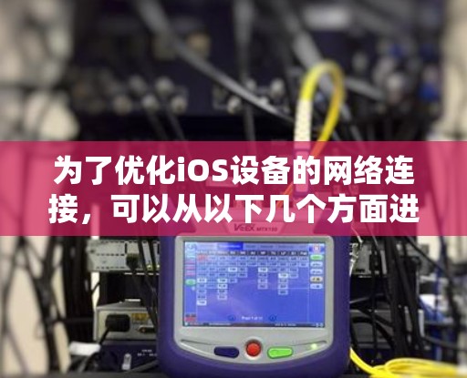 为了优化iOS设备的网络连接,可以从以下几个方面进行优化 为了优化iOS设备的网络连接,可以从以下几个方面进行优化