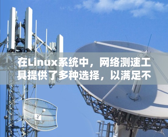 在Linux系统中,网络测速工具提供了多种选择,以满足不同的需求。以下是几种常用工具的详细介绍和使用方法 在Linux系统中,网络测速工具提供了多种选择,以满足不同的需求。以下是几种常用工具的详细介绍和使用方法