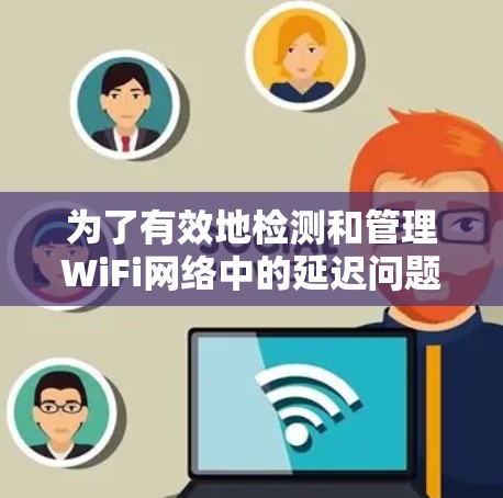 为了有效地检测和管理WiFi网络中的延迟问题,可以按照以下步骤进行 为了有效地检测和管理WiFi网络中的延迟问题,可以按照以下步骤进行