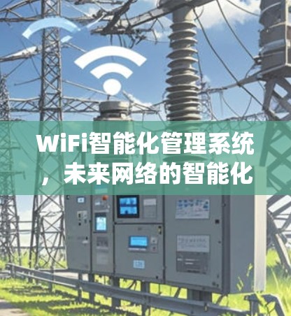 WiFi智能化管理系统,未来网络的智能化新解决方案 WiFi智能化管理系统,未来网络的智能化新解决方案