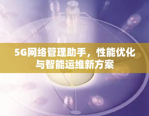 5G网络管理助手,性能优化与智能运维新方案 5G网络管理助手,性能优化与智能运维新方案