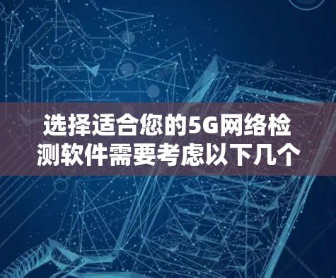 选择适合您的5G网络检测软件需要考虑以下几个关键因素 选择适合您的5G网络检测软件需要考虑以下几个关键因素